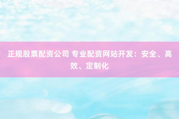 正规股票配资公司 专业配资网站开发：安全、高效、定制化