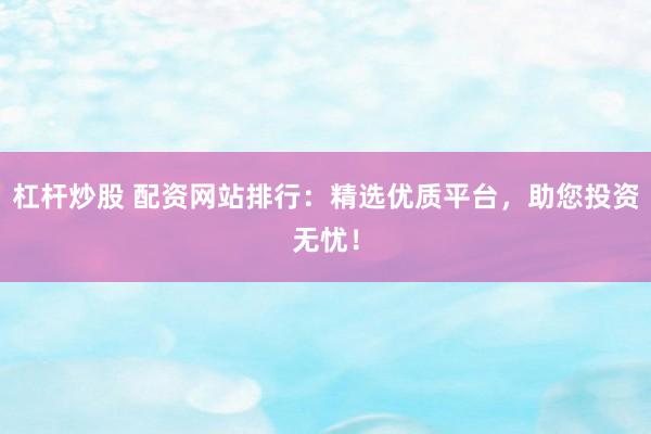 杠杆炒股 配资网站排行：精选优质平台，助您投资无忧！