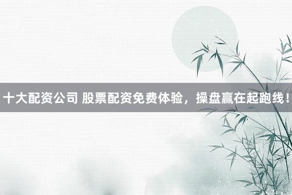 十大配资公司 股票配资免费体验,操盘赢在起跑线!