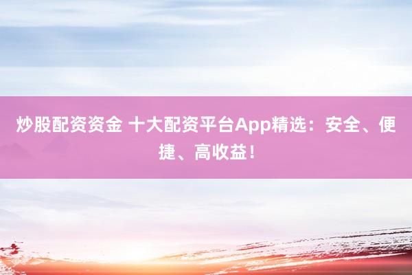 炒股配资资金 十大配资平台App精选：安全、便捷、高收益！