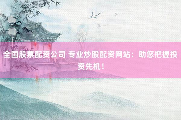 全国股票配资公司 专业炒股配资网站：助您把握投资先机！
