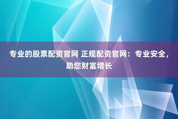 专业的股票配资官网 正规配资官网：专业安全，助您财富增长