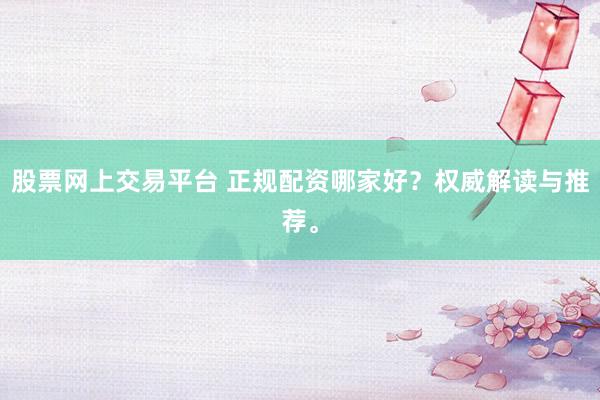 股票网上交易平台 正规配资哪家好？权威解读与推荐。