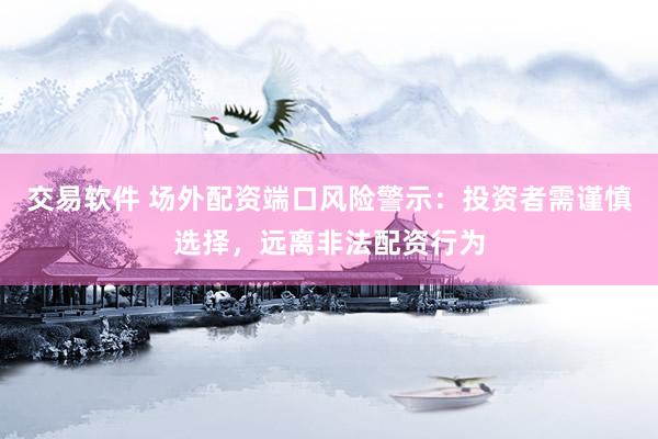 交易软件 场外配资端口风险警示:投资者需谨慎选择,远离非法配资行为