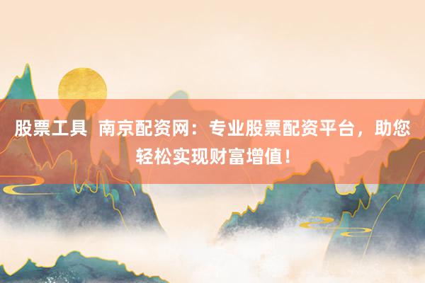 股票工具  南京配资网：专业股票配资平台，助您轻松实现财富增值！
