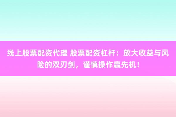 线上股票配资代理 股票配资杠杆:放大收益与风险的双刃剑,谨慎操作赢先机!