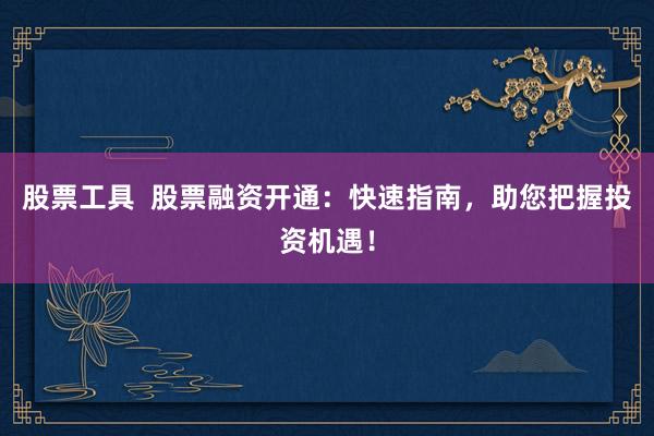 股票工具  股票融资开通：快速指南，助您把握投资机遇！