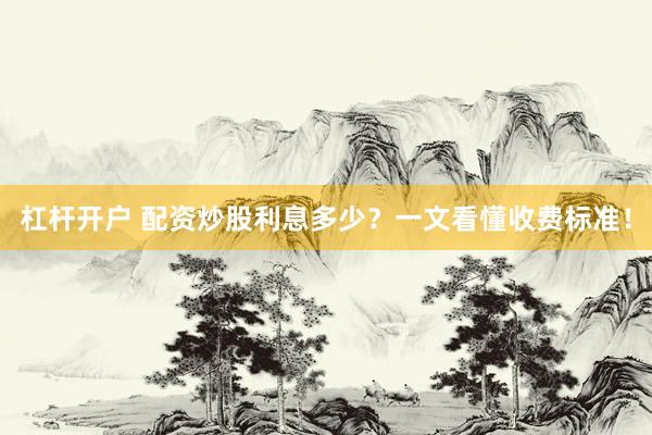 杠杆开户 配资炒股利息多少？一文看懂收费标准！