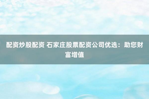配资炒股配资 石家庄股票配资公司优选：助您财富增值