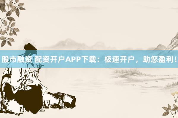 股市融资 配资开户APP下载：极速开户，助您盈利！