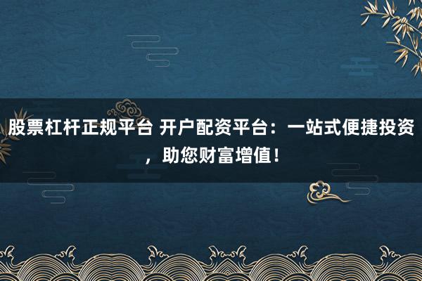 股票杠杆正规平台 开户配资平台：一站式便捷投资，助您财富增值！