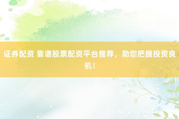 证券配资 靠谱股票配资平台推荐，助您把握投资良机！