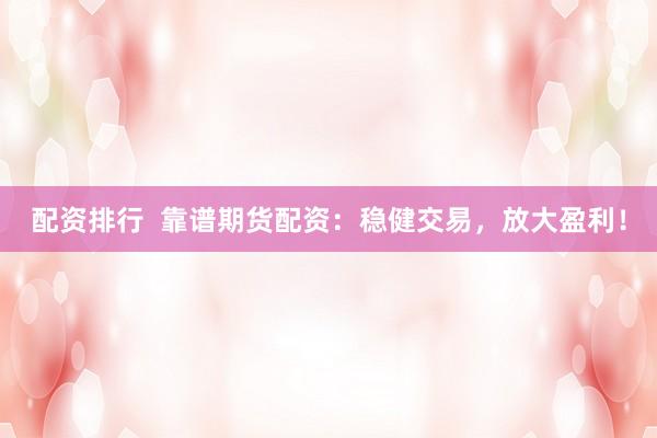 配资排行  靠谱期货配资：稳健交易，放大盈利！