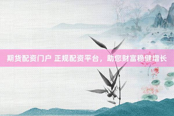 期货配资门户 正规配资平台，助您财富稳健增长