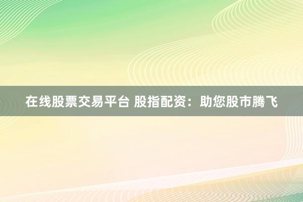 在线股票交易平台 股指配资：助您股市腾飞