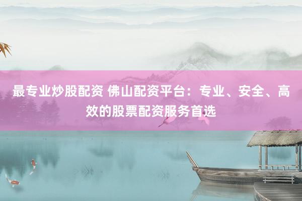 最专业炒股配资 佛山配资平台：专业、安全、高效的股票配资服务首选