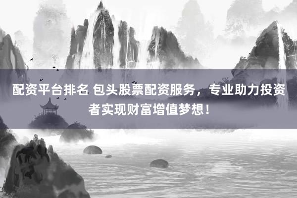配资平台排名 包头股票配资服务，专业助力投资者实现财富增值梦想！