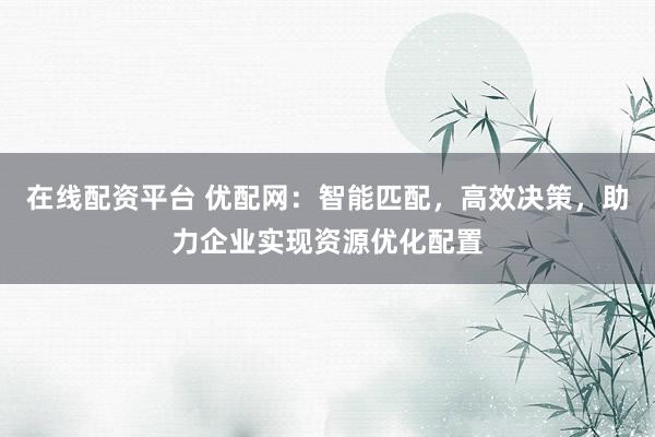 在线配资平台 优配网：智能匹配，高效决策，助力企业实现资源优化配置