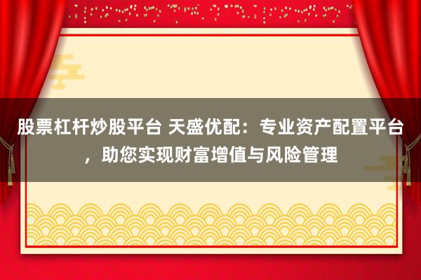 股票杠杆炒股平台 天盛优配:专业资产配置平台,助您实现财富增值与风险管理