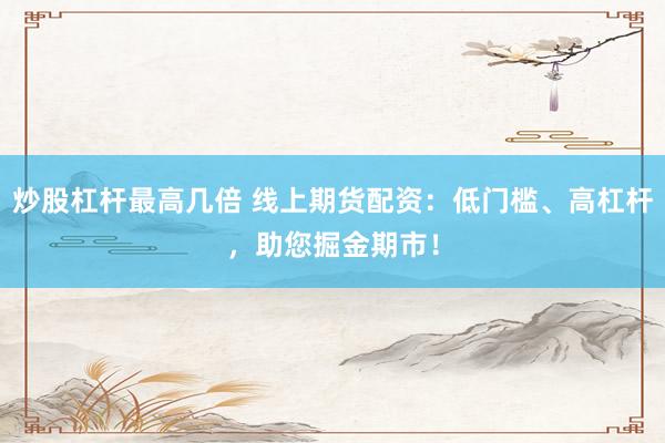 炒股杠杆最高几倍 线上期货配资：低门槛、高杠杆，助您掘金期市！