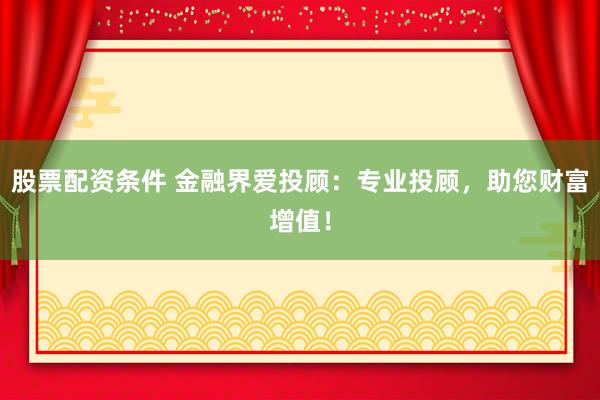 股票配资条件 金融界爱投顾：专业投顾，助您财富增值！