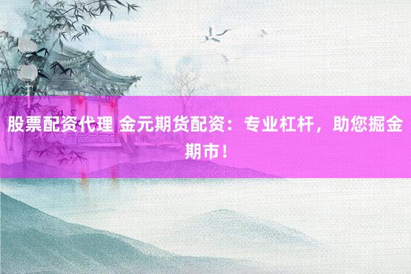 股票配资代理 金元期货配资：专业杠杆，助您掘金期市！
