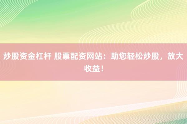 炒股资金杠杆 股票配资网站：助您轻松炒股，放大收益！