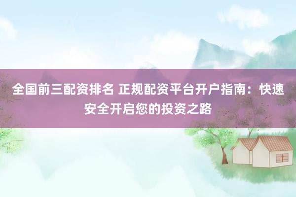 全国前三配资排名 正规配资平台开户指南：快速安全开启您的投资之路