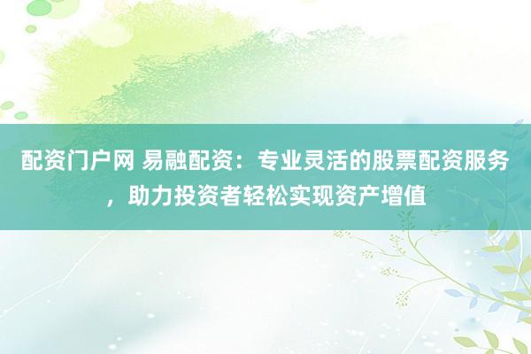 配资门户网 易融配资：专业灵活的股票配资服务，助力投资者轻松实现资产增值
