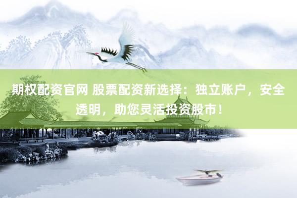期权配资官网 股票配资新选择：独立账户，安全透明，助您灵活投资股市！