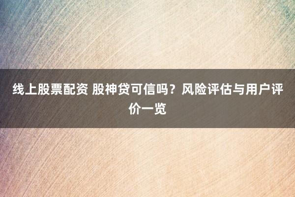 线上股票配资 股神贷可信吗？风险评估与用户评价一览