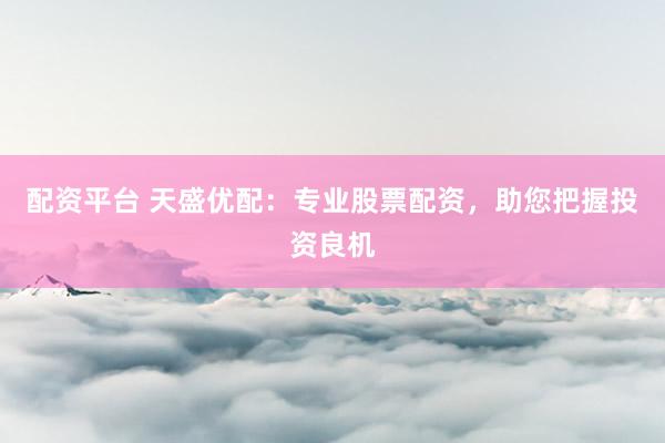 配资平台 天盛优配：专业股票配资，助您把握投资良机