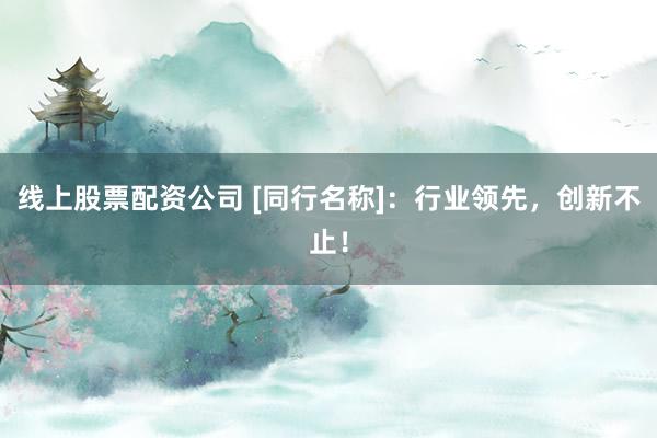 线上股票配资公司 [同行名称]：行业领先，创新不止！