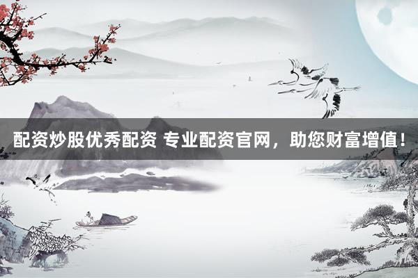 配资炒股优秀配资 专业配资官网，助您财富增值！
