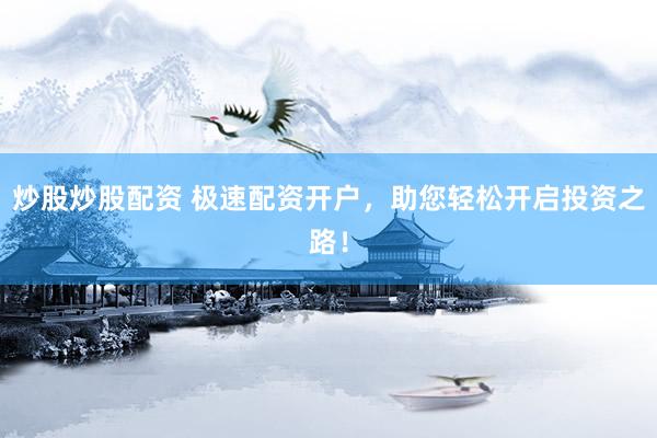 炒股炒股配资 极速配资开户，助您轻松开启投资之路！