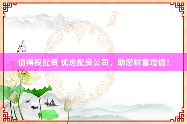 值得投配资 优选配资公司,助您财富增值!