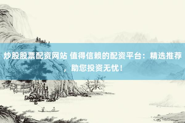 炒股股票配资网站 值得信赖的配资平台：精选推荐，助您投资无忧！