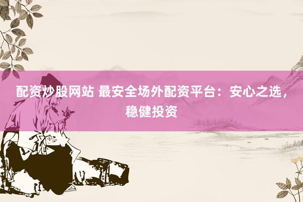 配资炒股网站 最安全场外配资平台:安心之选,稳健投资