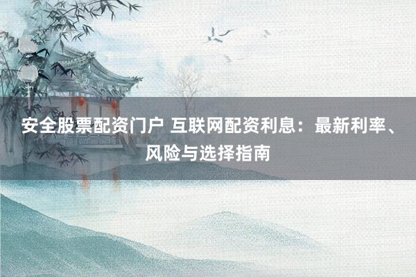 安全股票配资门户 互联网配资利息：最新利率、风险与选择指南