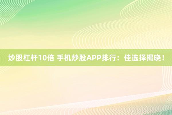 炒股杠杆10倍 手机炒股APP排行：佳选择揭晓！