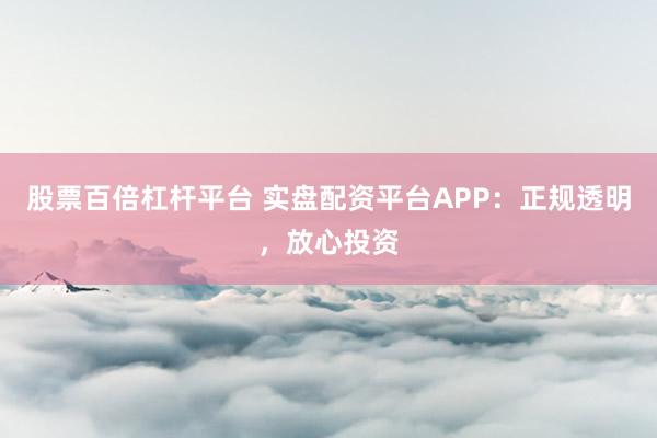 股票百倍杠杆平台 实盘配资平台APP：正规透明，放心投资