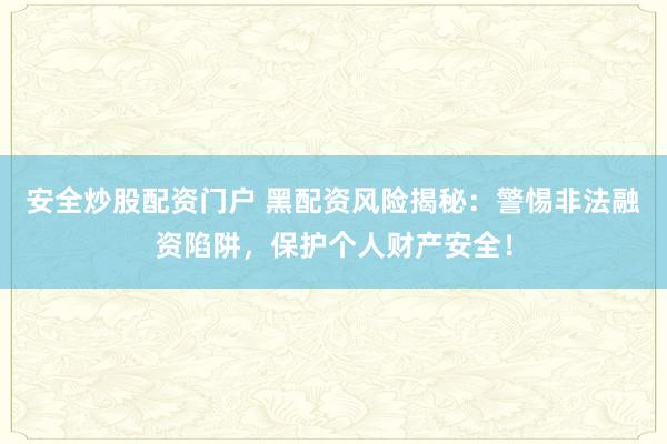 安全炒股配资门户 黑配资风险揭秘：警惕非法融资陷阱，保护个人财产安全！