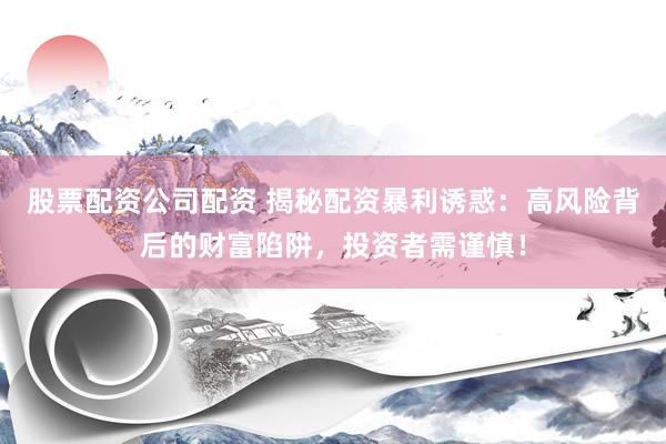 股票配资公司配资 揭秘配资暴利诱惑：高风险背后的财富陷阱，投资者需谨慎！