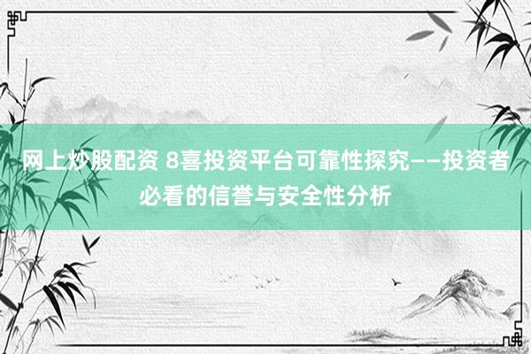 网上炒股配资 8喜投资平台可靠性探究——投资者必看的信誉与安全性分析