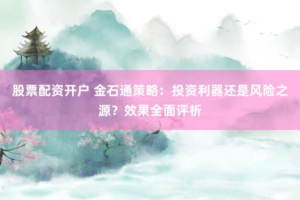 股票配资开户 金石通策略:投资利器还是风险之源?效果全面评析