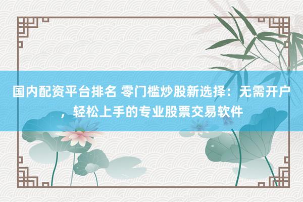 国内配资平台排名 零门槛炒股新选择:无需开户,轻松上手的专业股票交易软件