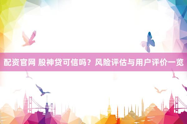 配资官网 股神贷可信吗？风险评估与用户评价一览