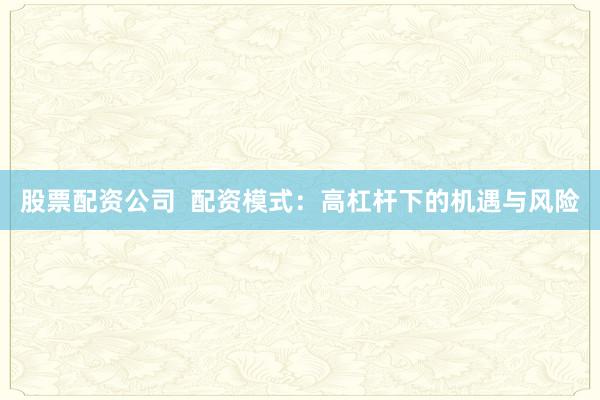 股票配资公司 配资模式:高杠杆下的机遇与风险