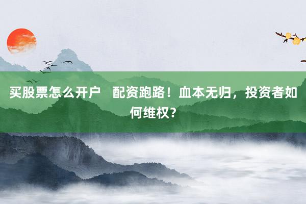 买股票怎么开户   配资跑路！血本无归，投资者如何维权？