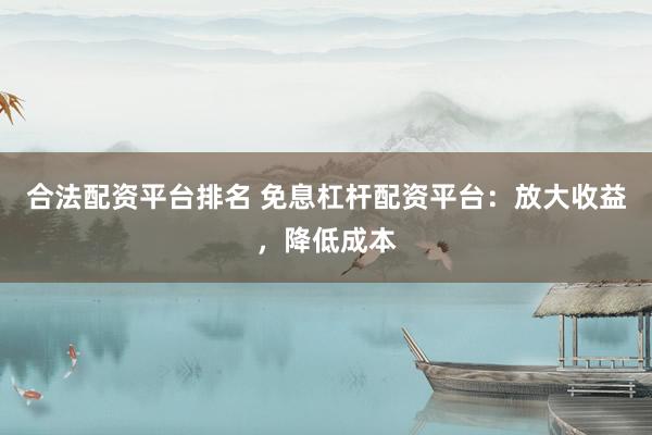 合法配资平台排名 免息杠杆配资平台：放大收益，降低成本